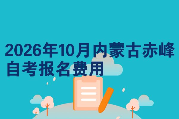 2026年10月内蒙古赤峰自考报名费用