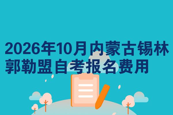 2026年10月内蒙古锡林郭勒盟自考报名费用