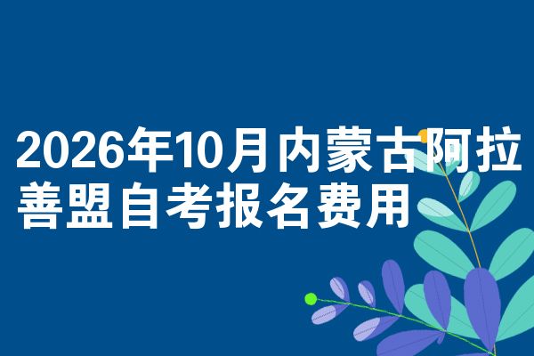 2026年10月内蒙古阿拉善盟自考报名费用