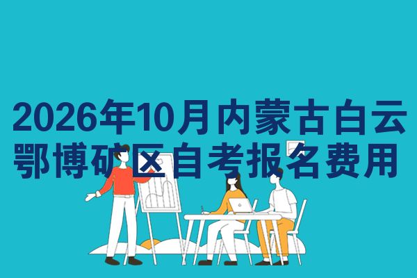 2026年10月内蒙古白云鄂博矿区自考报名费用