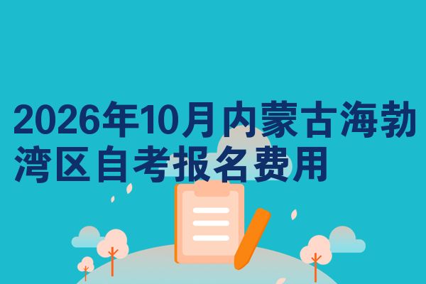 2026年10月内蒙古海勃湾区自考报名费用