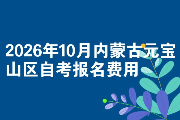 2026年10月内蒙古元宝山区自考报名费用