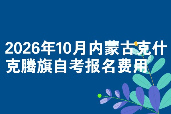 2026年10月内蒙古克什克腾旗自考报名费用