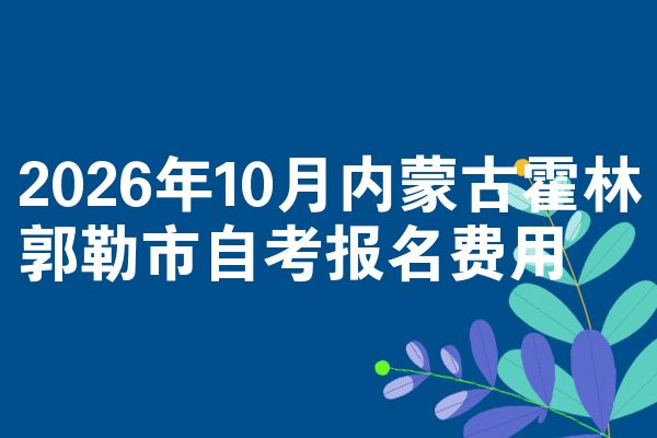 2026年10月内蒙古霍林郭勒市自考报名费用