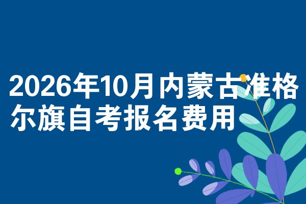 2026年10月内蒙古准格尔旗自考报名费用