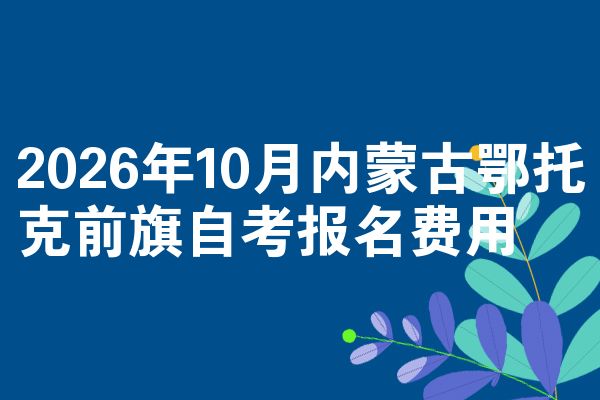 2026年10月内蒙古鄂托克前旗自考报名费用