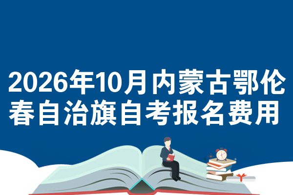 2026年10月内蒙古鄂伦春自治旗自考报名费用