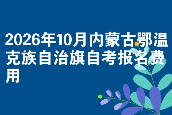 2026年10月内蒙古鄂温克族自治旗自考报名费用