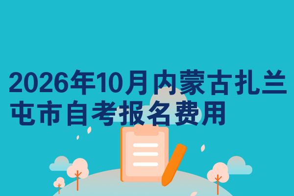 2026年10月内蒙古扎兰屯市自考报名费用