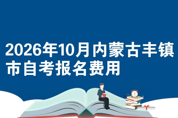 2026年10月内蒙古丰镇市自考报名费用