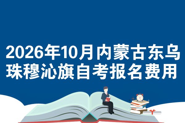 2026年10月内蒙古东乌珠穆沁旗自考报名费用