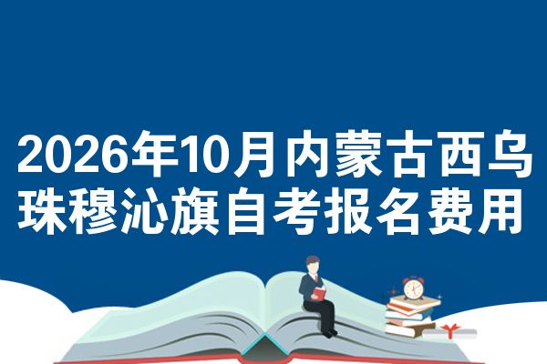 2026年10月内蒙古西乌珠穆沁旗自考报名费用