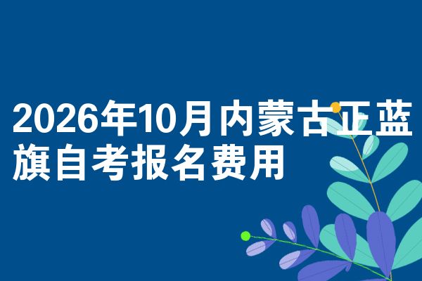 2026年10月内蒙古正蓝旗自考报名费用
