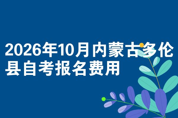 2026年10月内蒙古多伦县自考报名费用