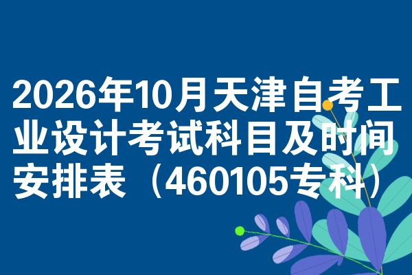 2026年10月天津自考工业设计考试科目及时间安排表(460105专科)