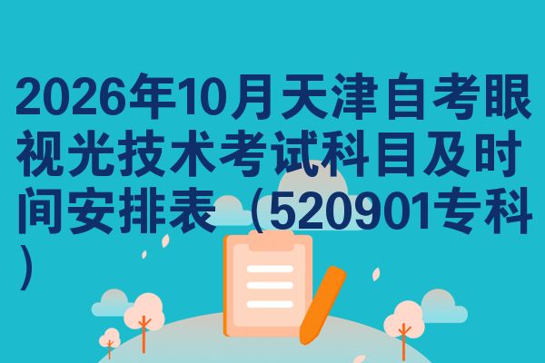 2026年10月天津自考眼视光技术考试科目及时间安排表（520901专科）