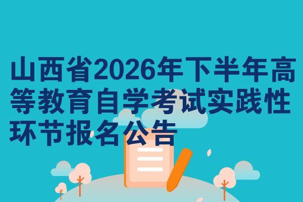 山西省2026年下半年高等教育自学考试实践性环节报名公告