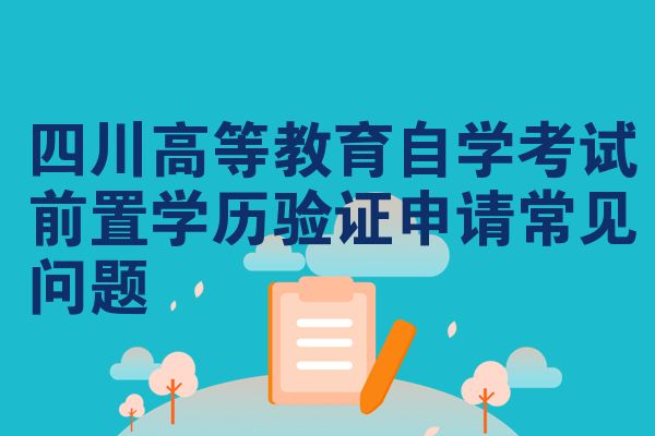 四川高等教育自学考试前置学历验证申请常见问题