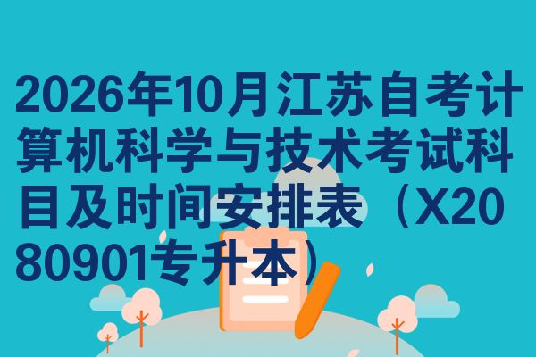 2026年10月江苏自考计算机科学与技术考试科目及时间安排表(X2080901专升本)