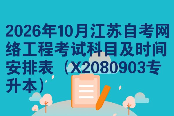 2026年10月江苏自考网络工程考试科目及时间安排表（X2080903专升本）