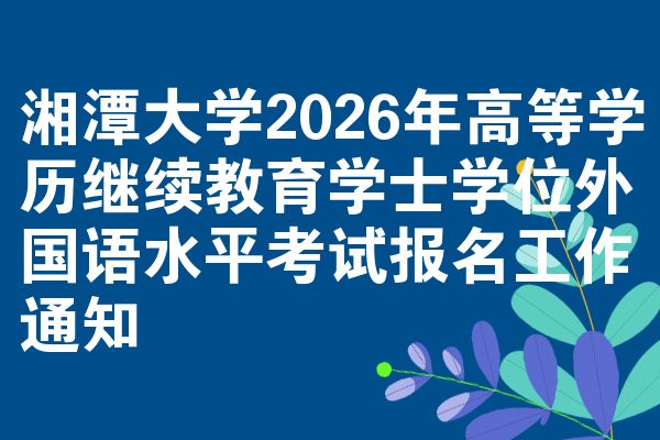 湘潭大学2026年高等学历继续教育学士学位外国语水平考试报名工作通知