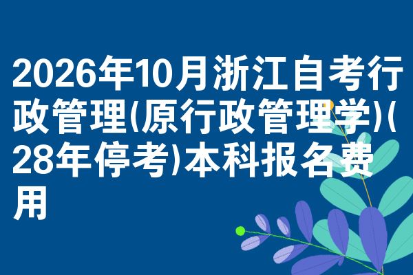 2026年10月浙江自考行政管理(原行政管理学)(28年停考)本科报名费用