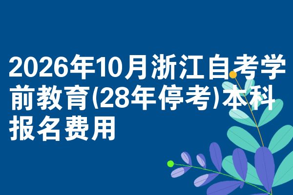 2026年10月浙江自考学前教育(28年停考)本科报名费用