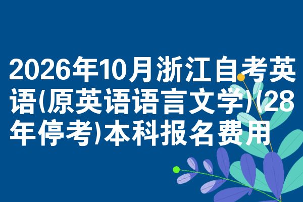 2026年10月浙江自考英语(原英语语言文学)(28年停考)本科报名费用