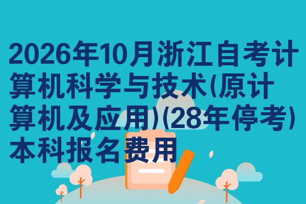 2026年10月浙江自考计算机科学与技术(原计算机及应用)(28年停考)本科报名费用
