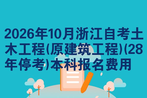 2026年10月浙江自考土木工程(原建筑工程)(28年停考)本科报名费用