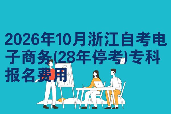 2026年10月浙江自考电子商务(28年停考)专科报名费用