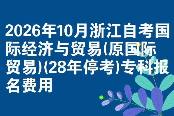 2026年10月浙江自考国际经济与贸易(原国际贸易)(28年停考)专科报名费用