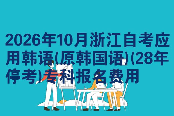 2026年10月浙江自考应用韩语(原韩国语)(28年停考)专科报名费用