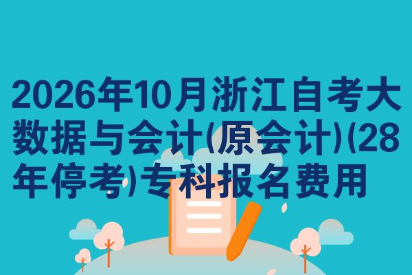 2026年10月浙江自考大数据与会计(原会计)(28年停考)专科报名费用