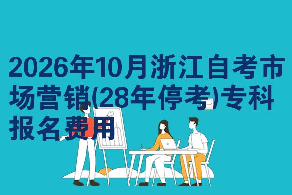 2026年10月浙江自考市场营销(28年停考)专科报名费用