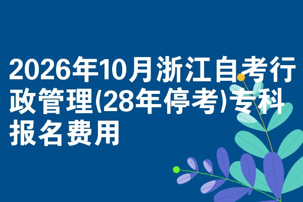 2026年10月浙江自考行政管理(28年停考)专科报名费用