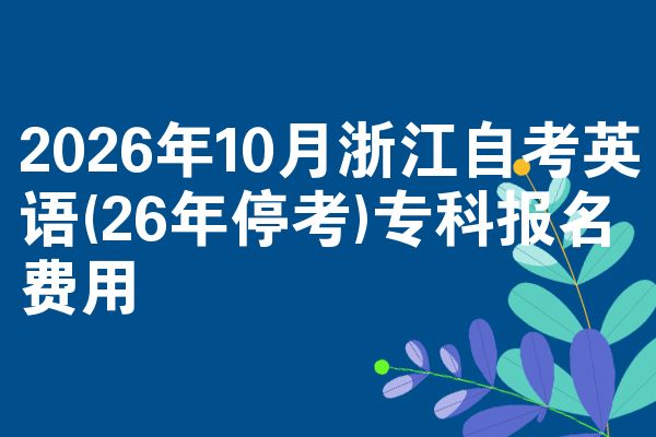 2026年10月浙江自考英语(26年停考)专科报名费用
