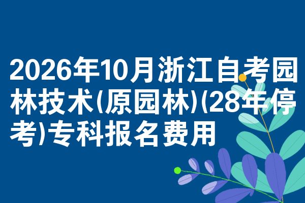2026年10月浙江自考园林技术(原园林)(28年停考)专科报名费用