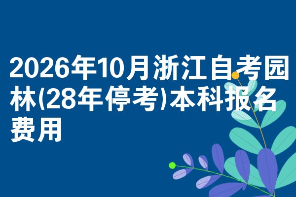 2026年10月浙江自考园林(28年停考)本科报名费用