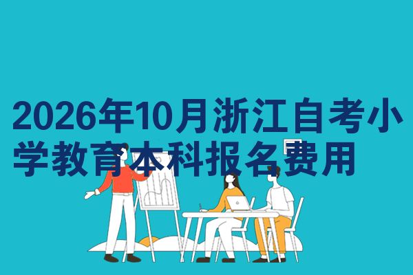 2026年10月浙江自考小学教育本科报名费用