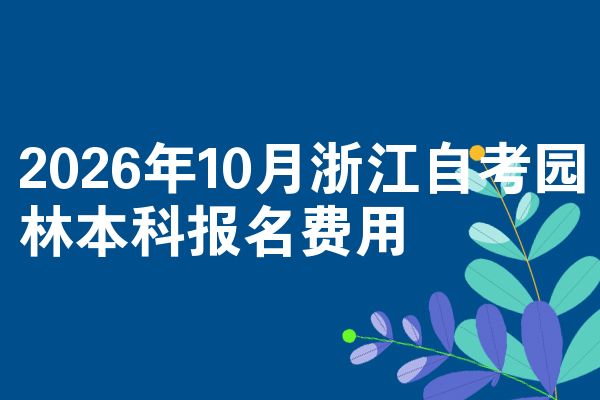 2026年10月浙江自考园林本科报名费用