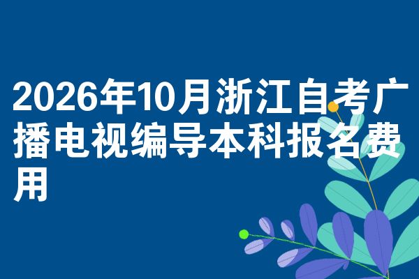 2026年10月浙江自考广播电视编导本科报名费用