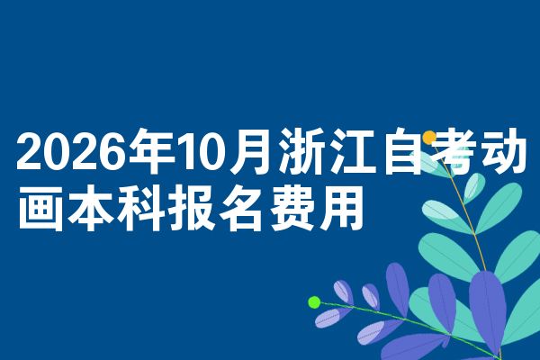 2026年10月浙江自考动画本科报名费用