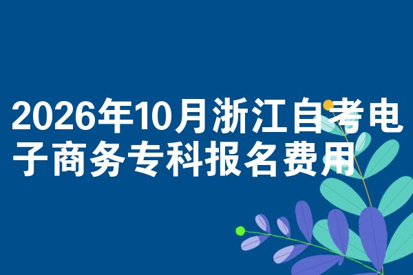 2026年10月浙江自考电子商务专科报名费用