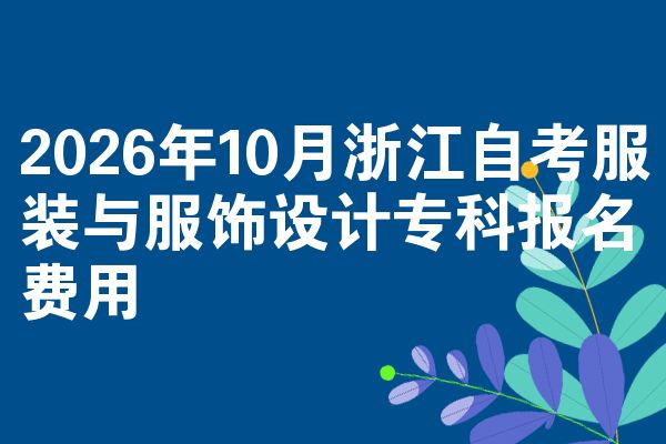 2026年10月浙江自考服装与服饰设计专科报名费用