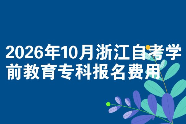 2026年10月浙江自考学前教育专科报名费用