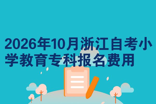 2026年10月浙江自考小学教育专科报名费用