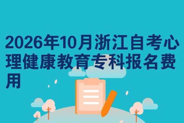 2026年10月浙江自考心理健康教育专科报名费用