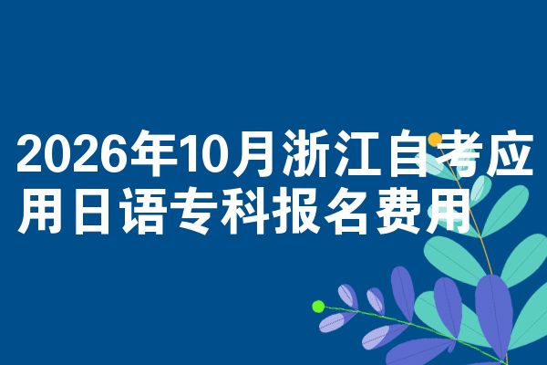 2026年10月浙江自考应用日语专科报名费用
