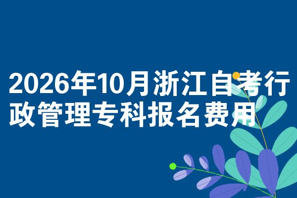 2026年10月浙江自考行政管理专科报名费用
